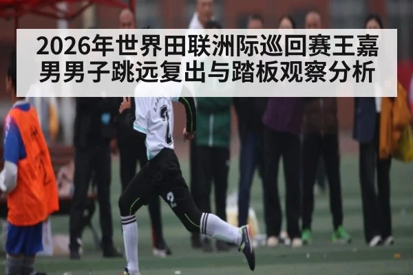 2026年世界田联洲际巡回赛王嘉男男子跳远复出与踏板观察分析（BBIN）