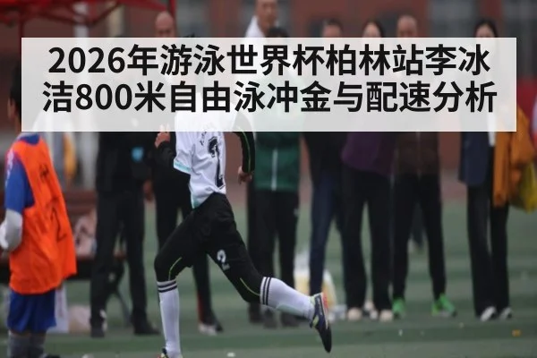 2026年游泳世界杯柏林站李冰洁800米自由泳冲金与配速分析（BBIN）
