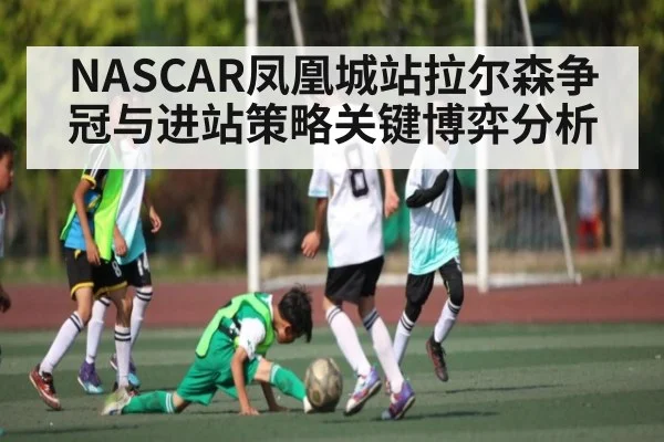 NASCAR凤凰城站拉尔森争冠与进站策略关键博弈分析