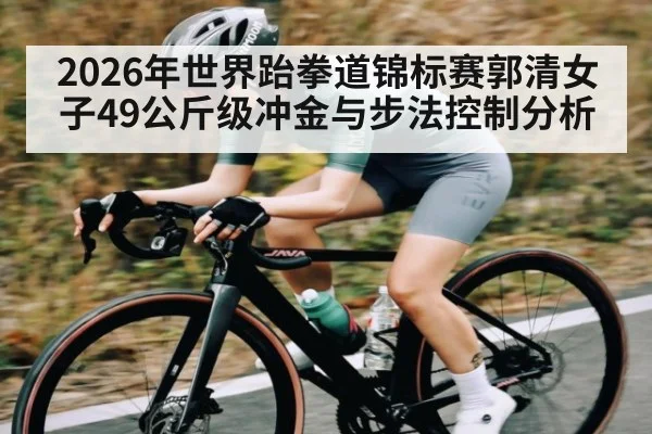 2026年世界跆拳道锦标赛郭清女子49公斤级冲金与步法控制分析