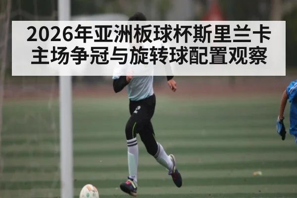 2026年亚洲板球杯斯里兰卡主场争冠与旋转球配置观察（BBIN）